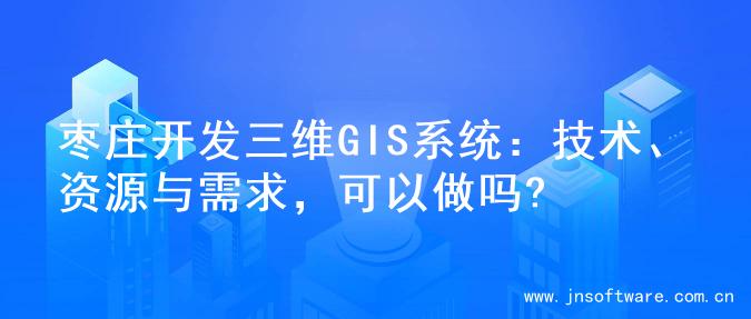 枣庄开发三维GIS系统：技术、资源与需求，可以做吗?