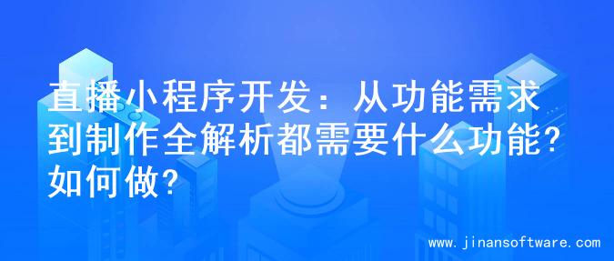 直播小程序开发：从功能需求到制作全解析都需要什么功能?如何做?