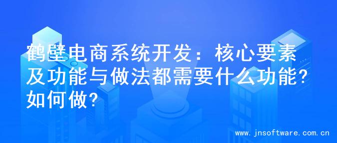 鹤壁电商系统开发：核心要素及功能与做法都需要什么功能?如何做?