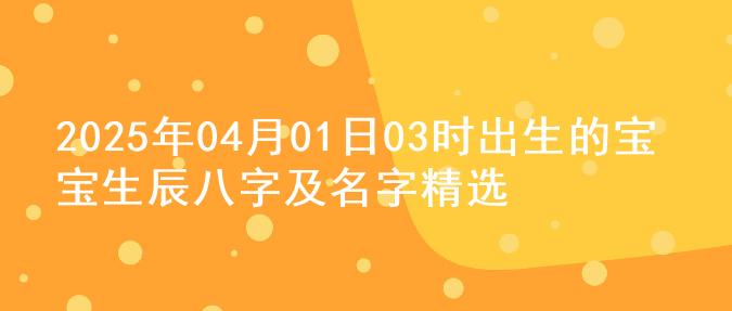 2025年04月01日03时出生的宝宝生辰八字及名字精选