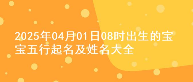 2025年04月01日08时出生的宝宝五行起名及姓名大全