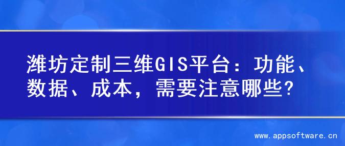 潍坊定制三维GIS平台：功能、数据、成本，需要注意哪些?