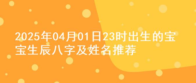 2025年04月01日23时出生的宝宝生辰八字及姓名推荐