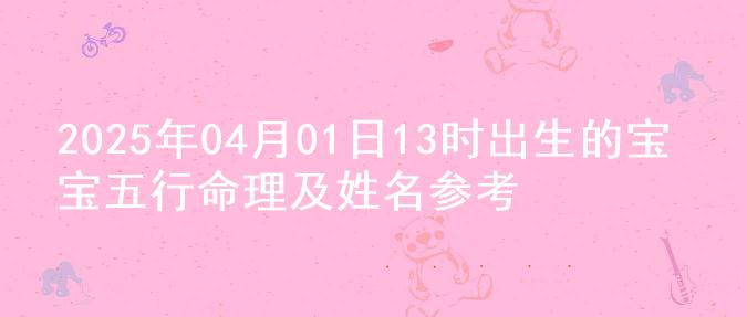 2025年04月01日13时出生的宝宝五行命理及姓名参考