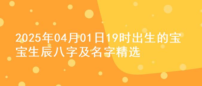 2025年04月01日19时出生的宝宝生辰八字及名字精选
