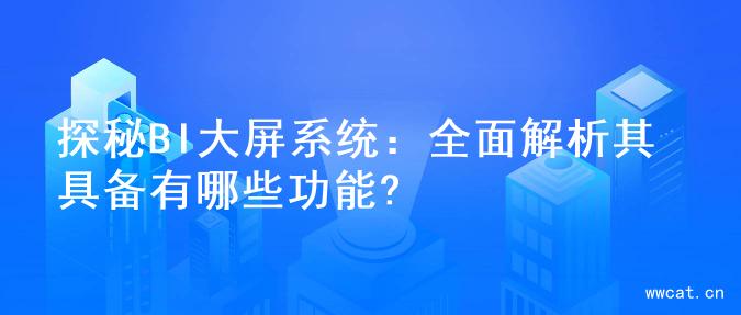 探秘BI大屏系统：全面解析其具备有哪些功能?