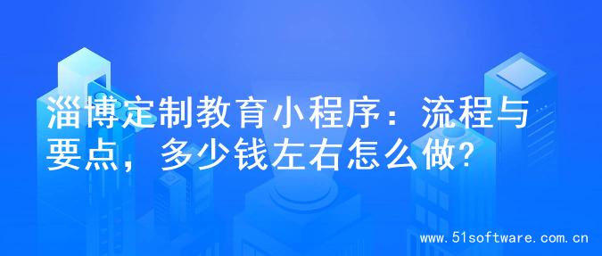 淄博定制教育小程序：流程与要点，多少钱左右怎么做?