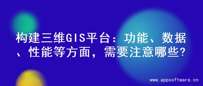 构建三维GIS平台：功能、数据、性能等方面，需要注意哪些?