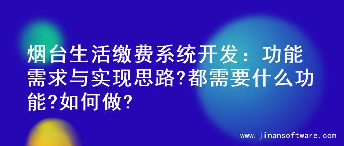 烟台生活缴费系统开发：功能需求与实现思路?都需要什么功能?如何做?