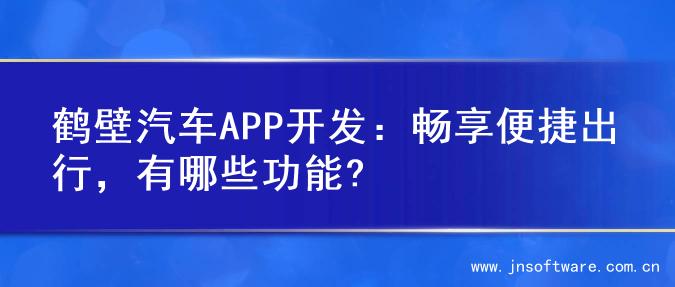 鹤壁汽车APP开发：畅享便捷出行，有哪些功能?