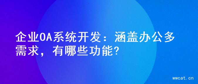 企业OA系统开发：涵盖办公多需求，有哪些功能?