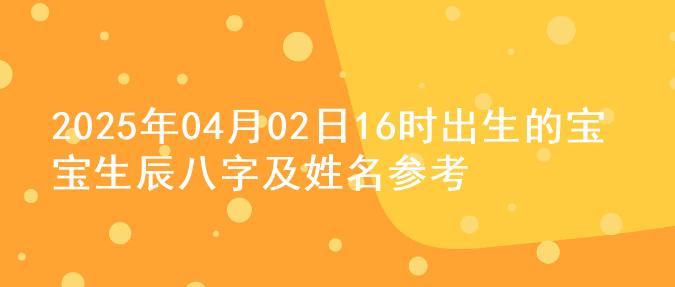 2025年04月02日16时出生的宝宝生辰八字及姓名参考