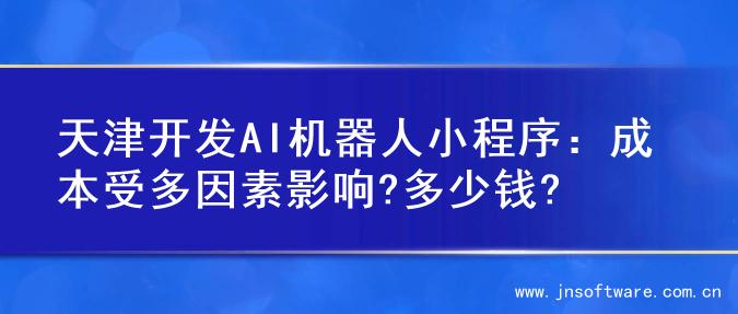 天津开发AI机器人小程序：成本受多因素影响?多少钱?