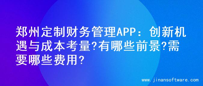 郑州定制财务管理APP：创新机遇与成本考量?有哪些前景?需要哪些费用?