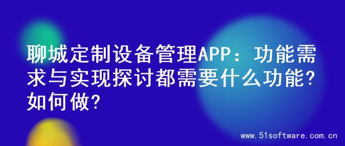 聊城定制设备管理APP：功能需求与实现探讨都需要什么功能?如何做?