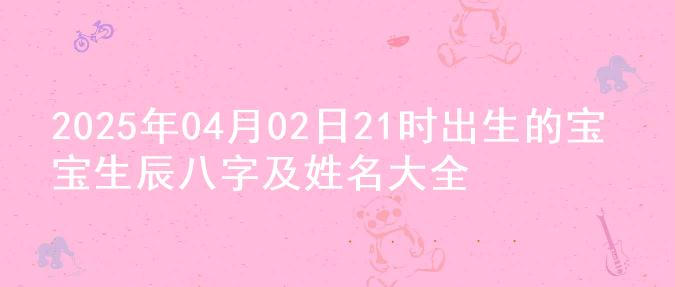 2025年04月02日21时出生的宝宝生辰八字及姓名大全
