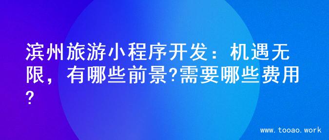 滨州旅游小程序开发：机遇无限，有哪些前景?需要哪些费用?