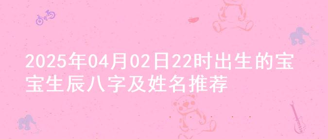 2025年04月02日22时出生的宝宝生辰八字及姓名推荐