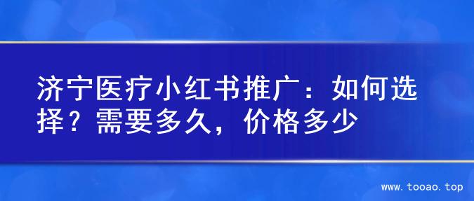 济宁医疗小红书推广：如何选择？需要多久，价格多少
