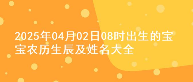 2025年04月02日08时出生的宝宝农历生辰及姓名大全