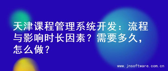 天津课程管理系统开发：流程与影响时长因素？需要多久，怎么做？
