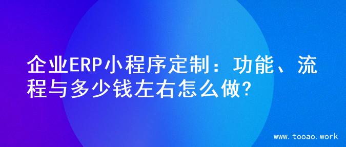 企业ERP小程序定制：功能、流程与多少钱左右怎么做?