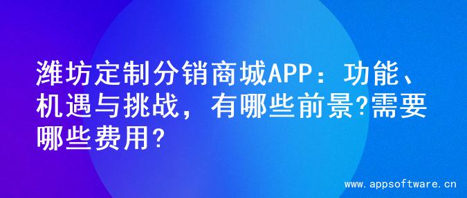 潍坊定制分销商城APP：功能、机遇与挑战，有哪些前景?需要哪些费用?