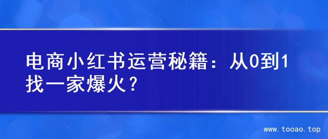 电商小红书运营秘籍：从0到1找一家爆火？