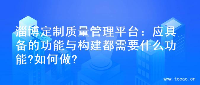 淄博定制質(zhì)量管理平臺(tái)：應(yīng)具備的功能與構(gòu)建都需要什么功能?如何做?