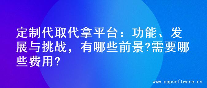 定制代取代拿平台：功能、发展与挑战，有哪些前景?需要哪些费用?