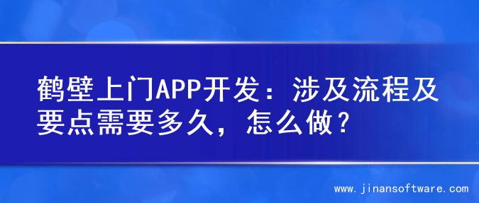 鹤壁上门APP开发：涉及流程及要点需要多久，怎么做？