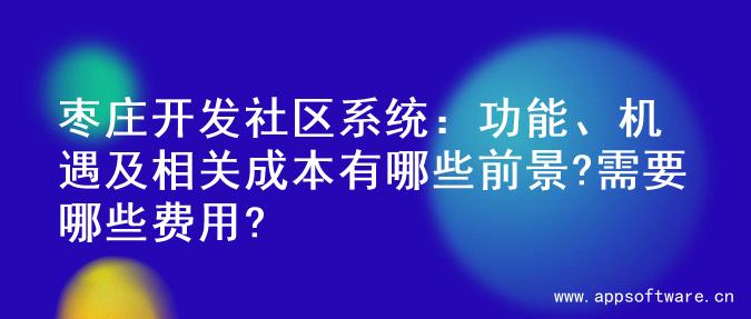 枣庄开发社区系统：功能、机遇及相关成本有哪些前景?需要哪些费用?