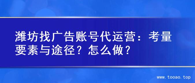潍坊找广告账号代运营：考量要素与途径？怎么做？