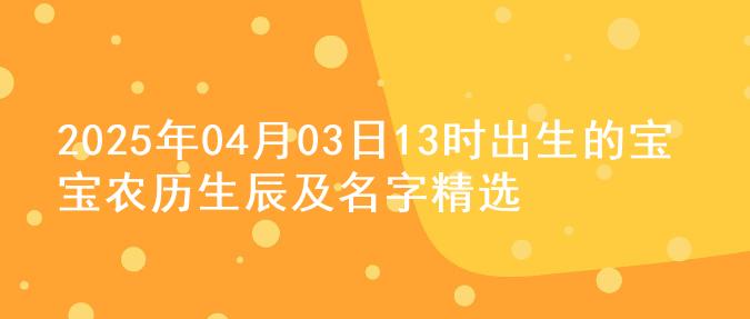 2025年04月03日13时出生的宝宝农历生辰及名字精选