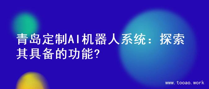 青岛定制AI机器人系统：探索其具备的功能?