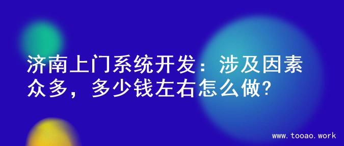 济南上门系统开发：涉及因素众多，多少钱左右怎么做?