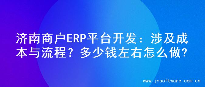 济南商户ERP平台开发：涉及成本与流程？多少钱左右怎么做?