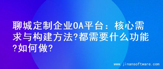 聊城定制企业OA平台：核心需求与构建方法?都需要什么功能?如何做?
