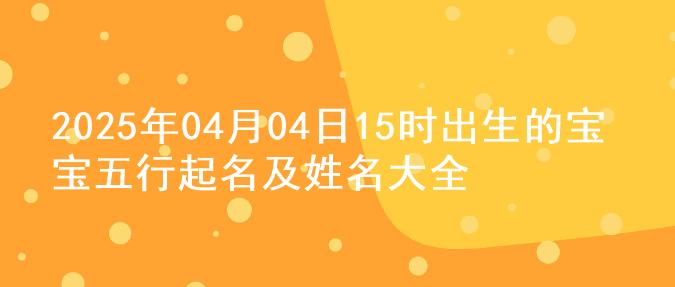 2025年04月04日15时出生的宝宝五行起名及姓名大全
