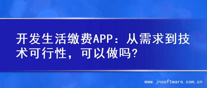 开发生活缴费APP：从需求到技术可行性，可以做吗?