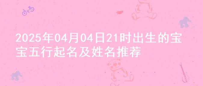 2025年04月04日21时出生的宝宝五行起名及姓名推荐