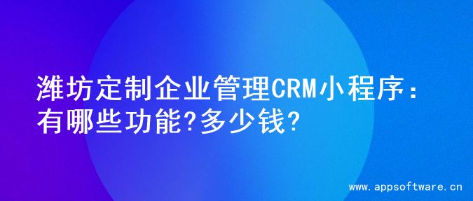潍坊定制企业管理CRM小程序：有哪些功能?多少钱?