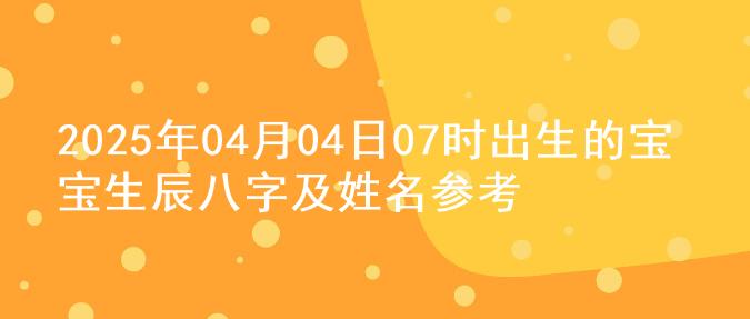 2025年04月04日07时出生的宝宝生辰八字及姓名参考
