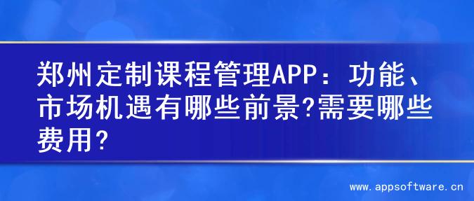 郑州定制课程管理APP：功能、市场机遇有哪些前景?需要哪些费用?