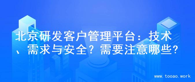北京研发客户管理平台：技术、需求与安全？需要注意哪些?