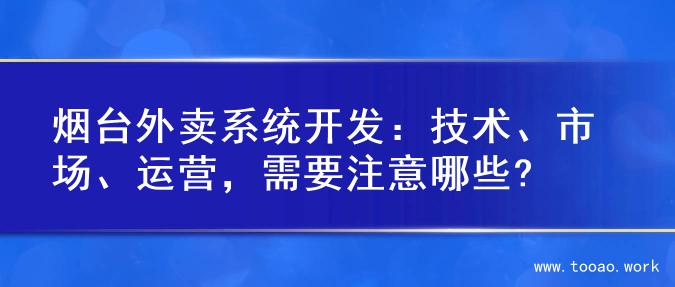 烟台外卖系统开发：技术、市场、运营，需要注意哪些?