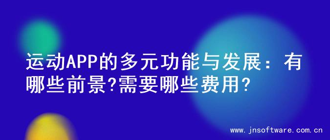 运动APP的多元功能与发展：有哪些前景?需要哪些费用?