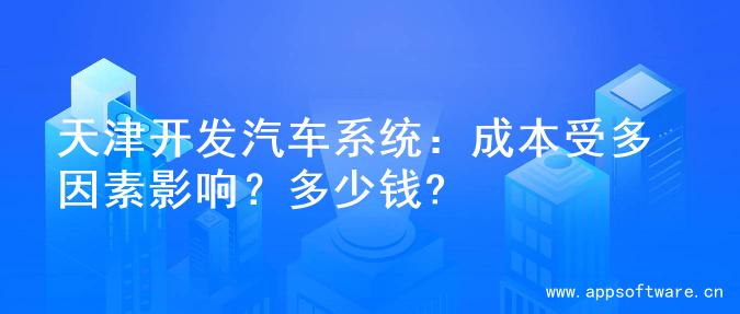 天津开发汽车系统：成本受多因素影响？多少钱?