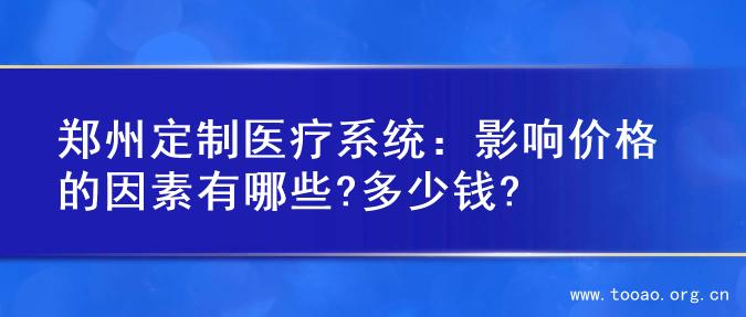 郑州定制医疗系统：影响价格的因素有哪些?多少钱?