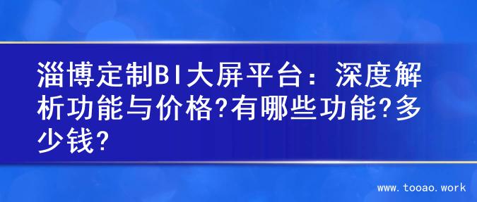 淄博定制BI大屏平台：深度解析功能与价格?有哪些功能?多少钱?